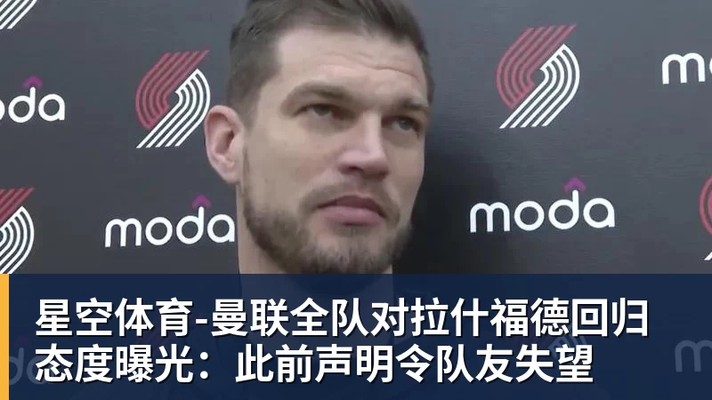 星空体育曼联全队对拉什福德回归态度曝光:此前声明令队友失望 星空体育曼联全队对拉什福德回归态度曝光:此前声明令队友失望