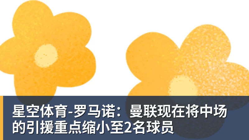 星空体育罗马诺:曼联现在将中场的引援重点缩小至2名球员 星空体育罗马诺:曼联现在将中场的引援重点缩小至2名球员