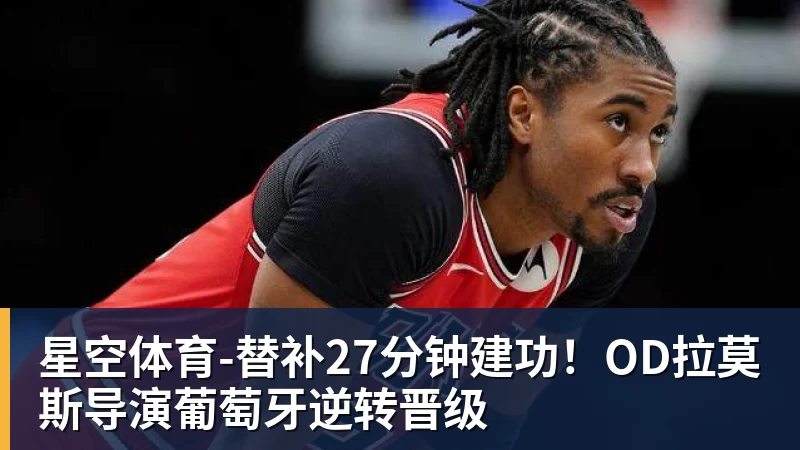 星空体育替补27分钟建功!OD拉莫斯导演葡萄牙逆转晋级 星空体育替补27分钟建功!OD拉莫斯导演葡萄牙逆转晋级