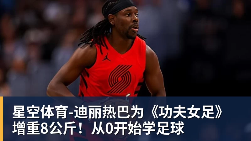 星空体育迪丽热巴为《功夫女足》增重8公斤!从0开始学足球 星空体育迪丽热巴为《功夫女足》增重8公斤!从0开始学足球