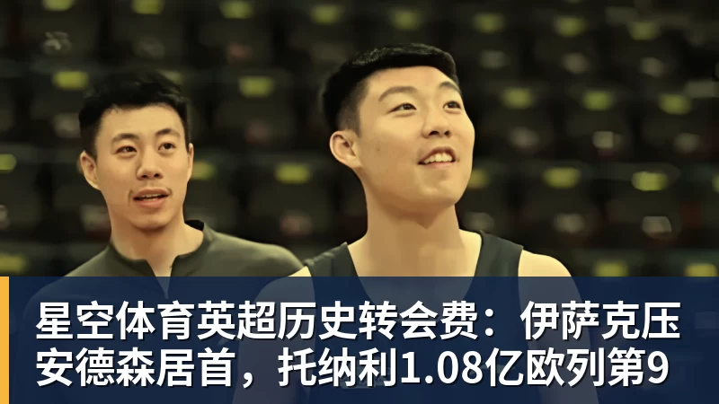 星空体育英超历史转会费：伊萨克压安德森居首，托纳利1.08亿欧列第9