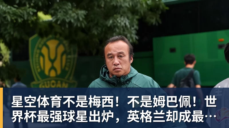 星空体育不是梅西！不是姆巴佩！世界杯最强球星出炉，英格兰却成最大输家