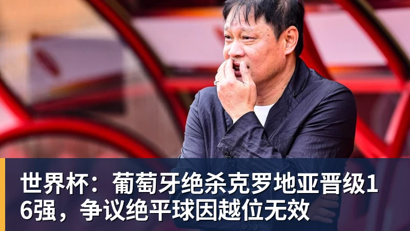 世界杯：葡萄牙绝杀克罗地亚晋级16强，争议绝平球因越位无效