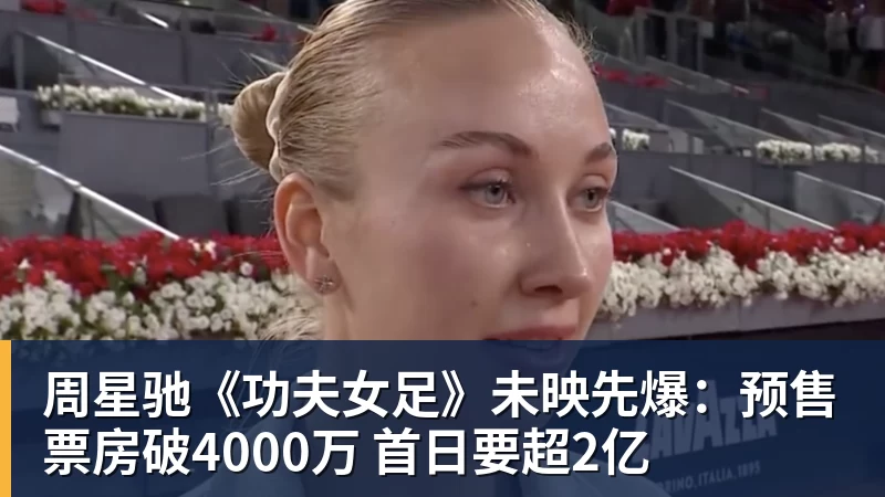 周星驰《功夫女足》未映先爆：预售票房破4000万 首日要超2亿