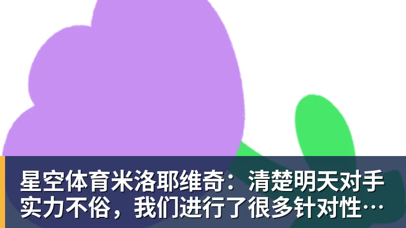 星空体育米洛耶维奇:清楚明天对手实力不俗,我们进行了很多针对性训练 星空体育米洛耶维奇:清楚明天对手实力不俗,我们进行了很多针对性训练