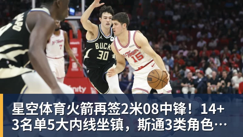 星空体育火箭再签2米08中锋!14+3名单5大内线坐镇,斯通3类角色全部配齐 星空体育火箭再签2米08中锋!14+3名单5大内线坐镇,斯通3类角色全部配齐