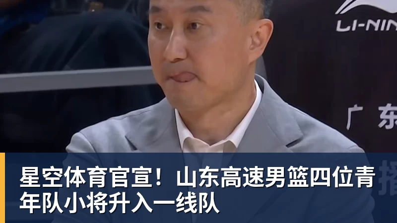 星空体育官宣！山东高速男篮四位青年队小将升入一线队