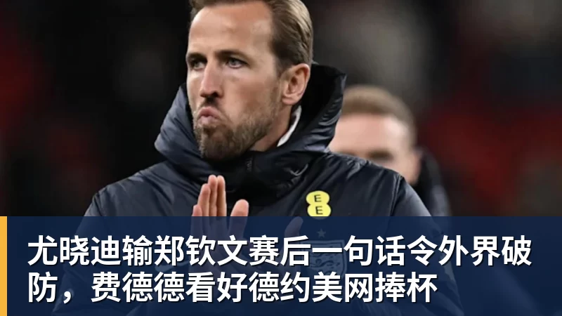 星空体育尤晓迪输郑钦文赛后一句话令外界破防，费德德看好德约美网捧杯