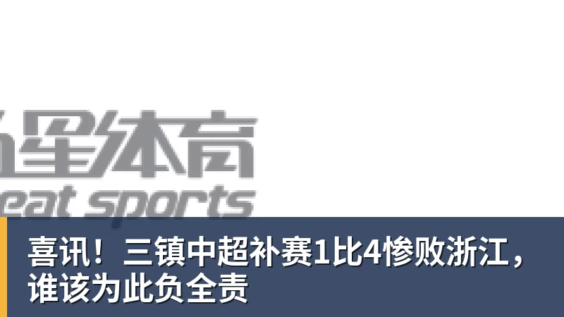 喜讯!三镇中超补赛1比4惨败浙江,谁该为此负全责 喜讯!三镇中超补赛1比4惨败浙江,谁该为此负全责