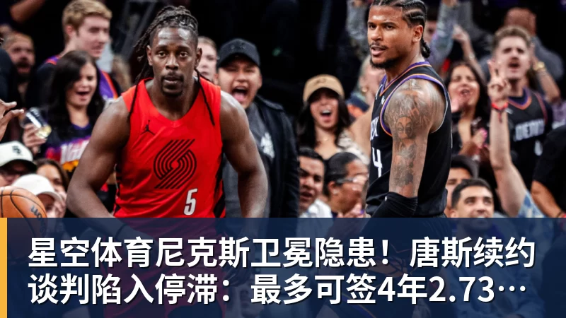 星空体育尼克斯卫冕隐患！唐斯续约谈判陷入停滞：最多可签4年2.73亿美元