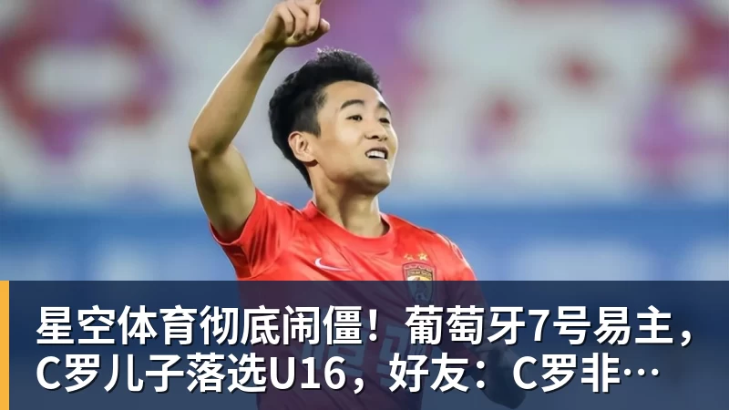 星空体育彻底闹僵！葡萄牙7号易主，C罗儿子落选U16，好友：C罗非常不满