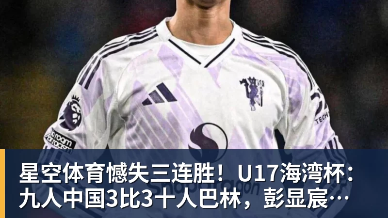 星空体育憾失三连胜!U17海湾杯:九人中国3比3十人巴林,彭显宸、冀政浩染红,杨宸硕世界波 星空体育憾失三连胜!U17海湾杯:九人中国3比3十人巴林,彭显宸、冀政浩染红,杨宸硕世界波
